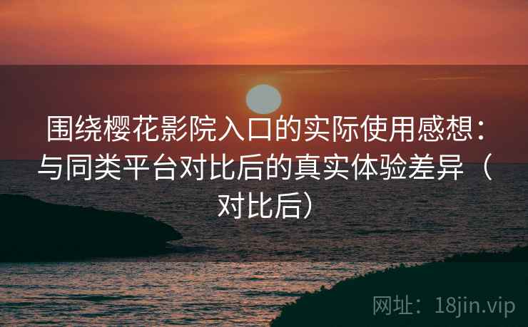围绕樱花影院入口的实际使用感想：与同类平台对比后的真实体验差异（对比后）