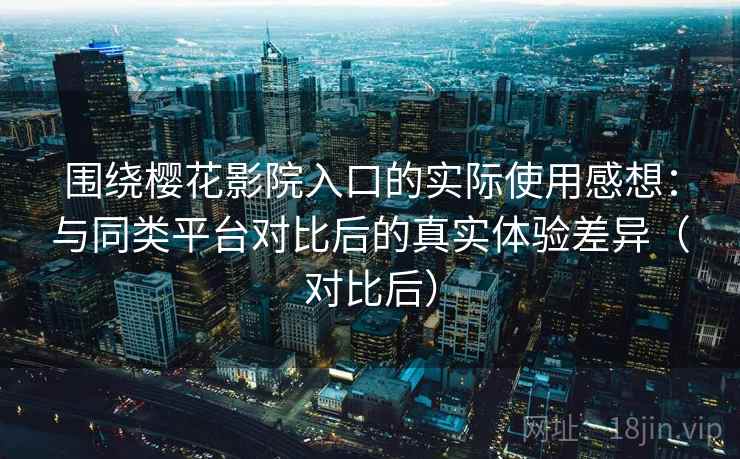 围绕樱花影院入口的实际使用感想：与同类平台对比后的真实体验差异（对比后）