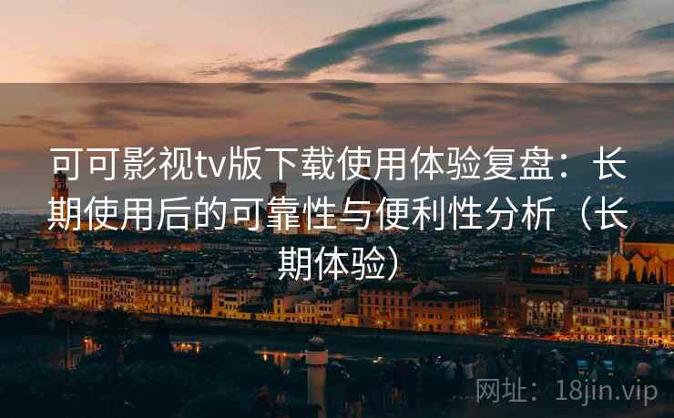 可可影视tv版下载使用体验复盘：长期使用后的可靠性与便利性分析（长期体验）