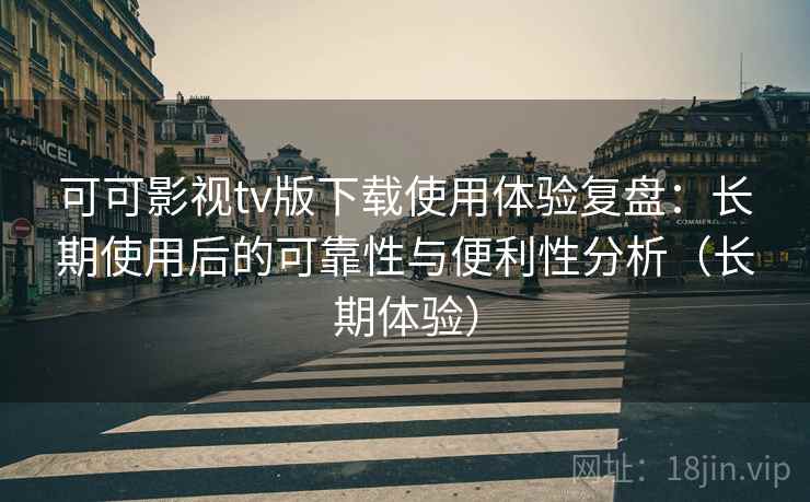 可可影视tv版下载使用体验复盘：长期使用后的可靠性与便利性分析（长期体验）