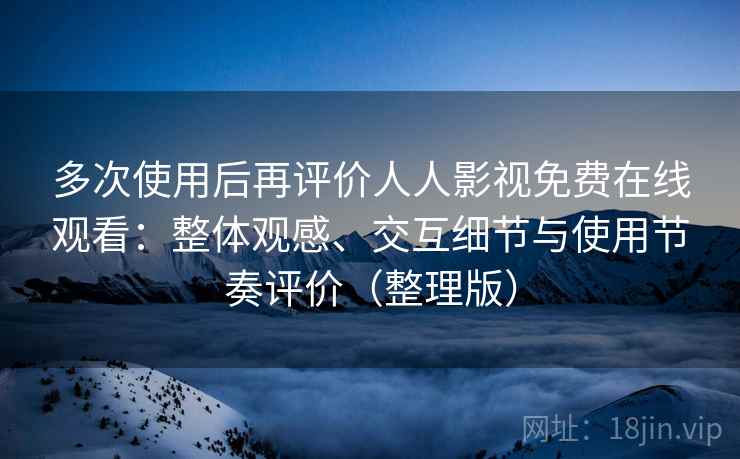 多次使用后再评价人人影视免费在线观看：整体观感、交互细节与使用节奏评价（整理版）