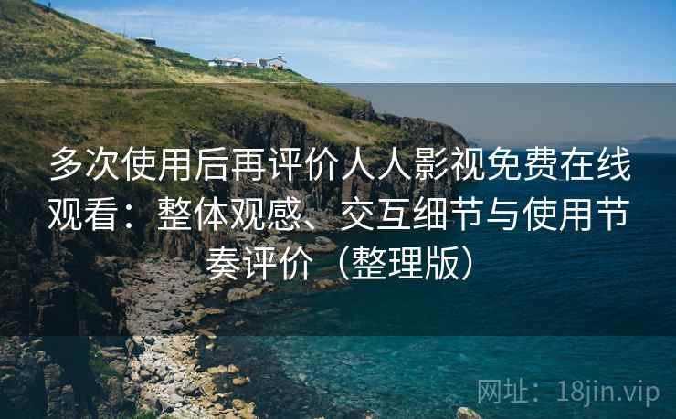 多次使用后再评价人人影视免费在线观看：整体观感、交互细节与使用节奏评价（整理版）