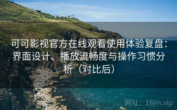 可可影视官方在线观看使用体验复盘：界面设计、播放流畅度与操作习惯分析（对比后）