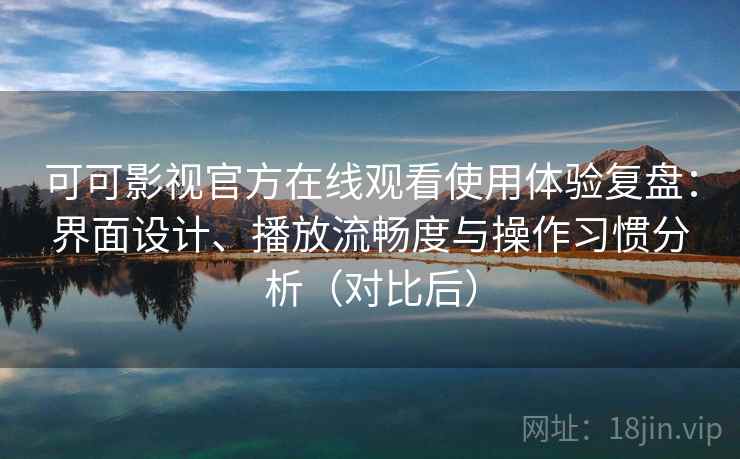 可可影视官方在线观看使用体验复盘：界面设计、播放流畅度与操作习惯分析（对比后）
