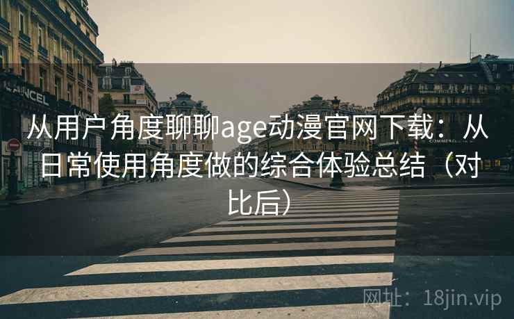从用户角度聊聊age动漫官网下载：从日常使用角度做的综合体验总结（对比后）