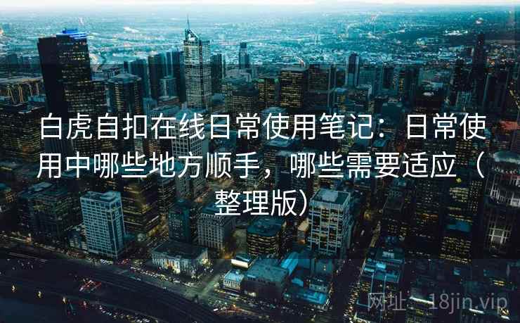 白虎自扣在线日常使用笔记：日常使用中哪些地方顺手，哪些需要适应（整理版）