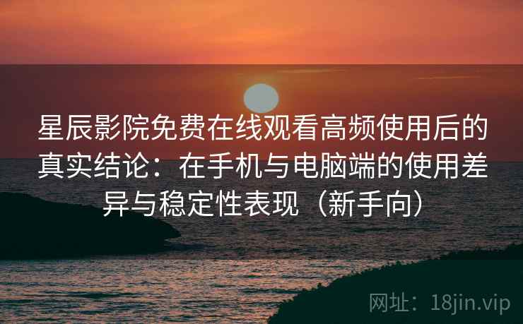 星辰影院免费在线观看高频使用后的真实结论：在手机与电脑端的使用差异与稳定性表现（新手向）