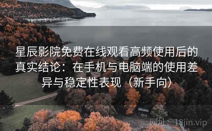 星辰影院免费在线观看高频使用后的真实结论：在手机与电脑端的使用差异与稳定性表现（新手向）