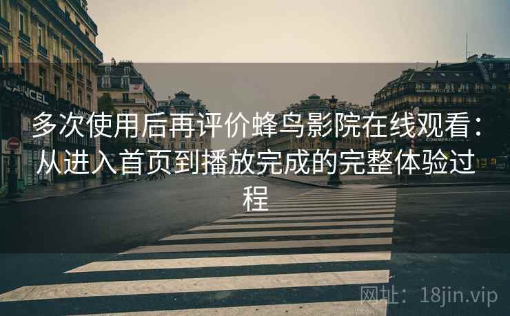 多次使用后再评价蜂鸟影院在线观看：从进入首页到播放完成的完整体验过程