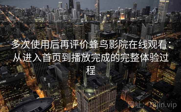 多次使用后再评价蜂鸟影院在线观看：从进入首页到播放完成的完整体验过程