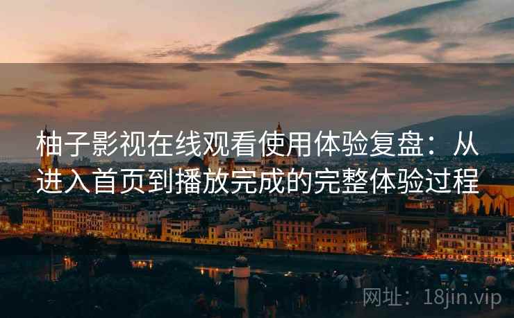柚子影视在线观看使用体验复盘：从进入首页到播放完成的完整体验过程