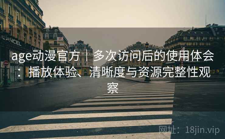 age动漫官方｜多次访问后的使用体会：播放体验、清晰度与资源完整性观察