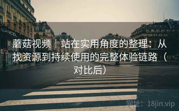 蘑菇视频｜站在实用角度的整理：从找资源到持续使用的完整体验链路（对比后）