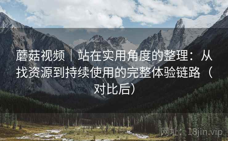 蘑菇视频｜站在实用角度的整理：从找资源到持续使用的完整体验链路（对比后）