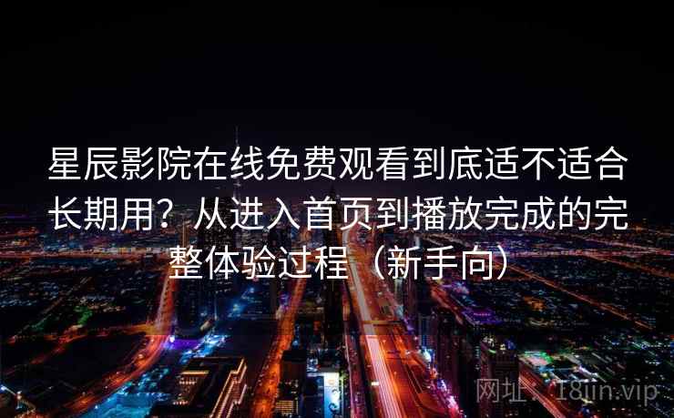 星辰影院在线免费观看到底适不适合长期用？从进入首页到播放完成的完整体验过程（新手向）