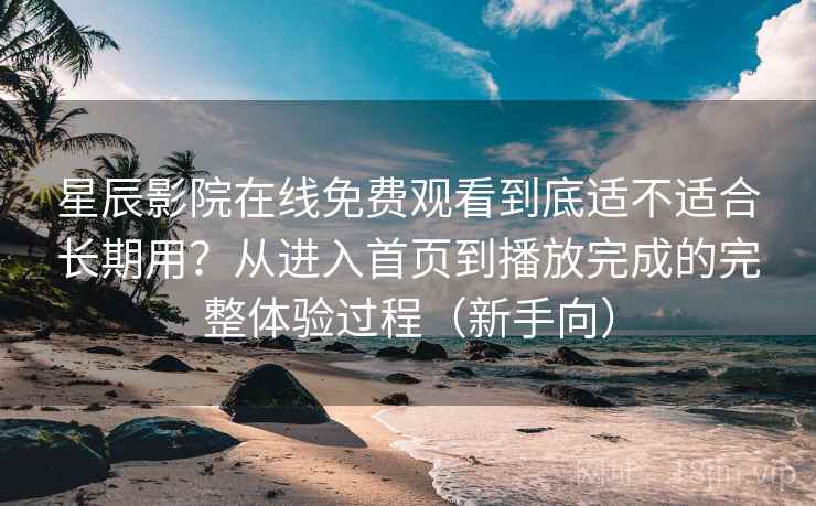 星辰影院在线免费观看到底适不适合长期用？从进入首页到播放完成的完整体验过程（新手向）