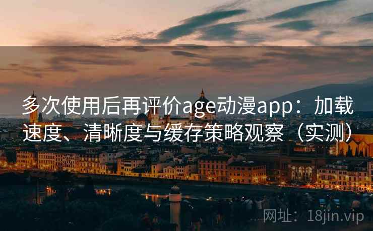 多次使用后再评价age动漫app：加载速度、清晰度与缓存策略观察（实测）