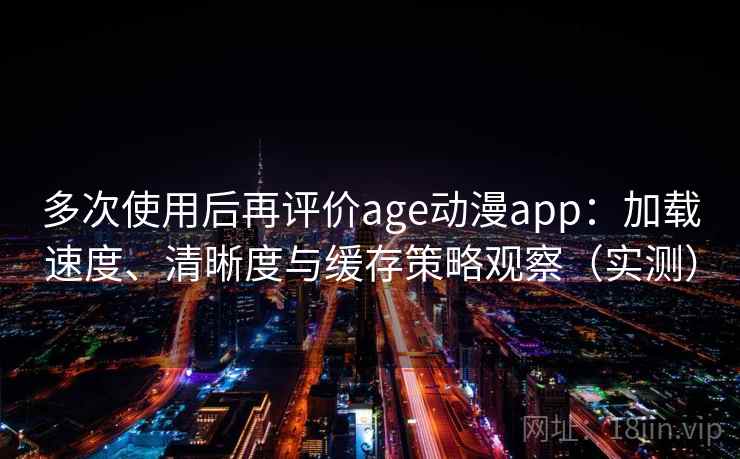 多次使用后再评价age动漫app：加载速度、清晰度与缓存策略观察（实测）