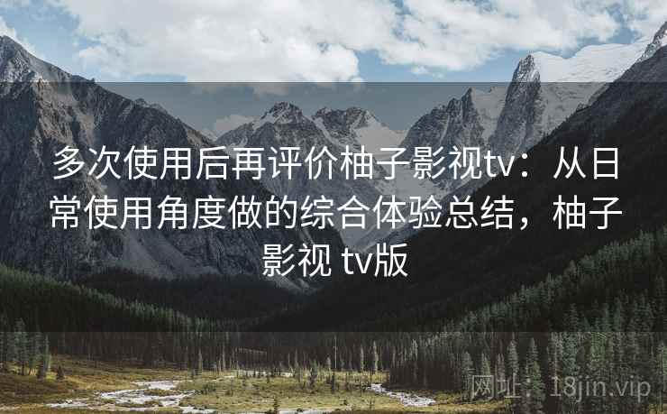 多次使用后再评价柚子影视tv：从日常使用角度做的综合体验总结，柚子影视 tv版
