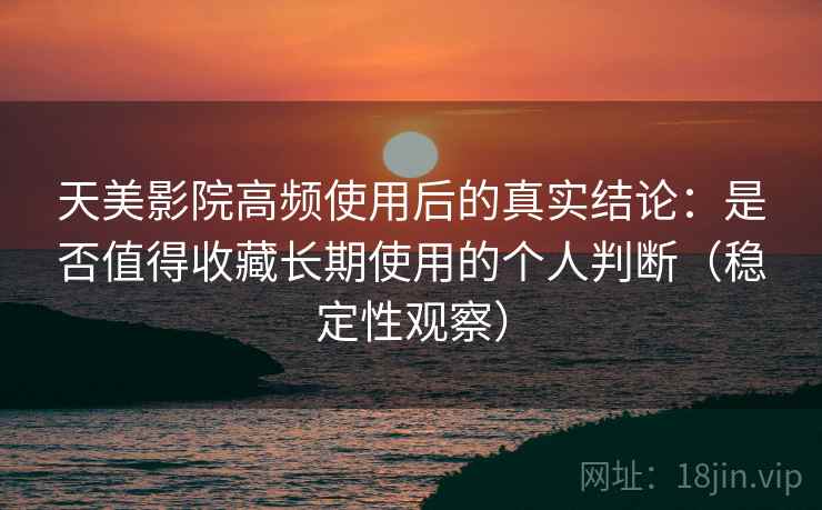 天美影院高频使用后的真实结论：是否值得收藏长期使用的个人判断（稳定性观察）
