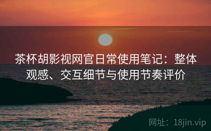 茶杯胡影视网官日常使用笔记：整体观感、交互细节与使用节奏评价