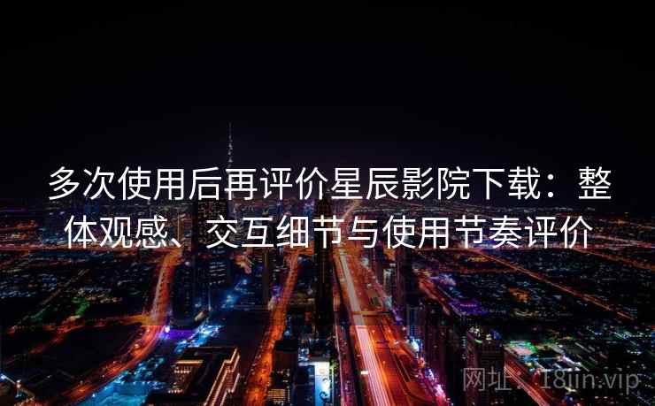 多次使用后再评价星辰影院下载：整体观感、交互细节与使用节奏评价