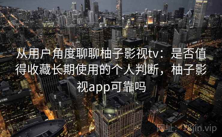 从用户角度聊聊柚子影视tv：是否值得收藏长期使用的个人判断，柚子影视app可靠吗
