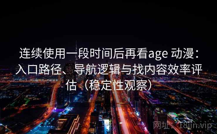 连续使用一段时间后再看age 动漫：入口路径、导航逻辑与找内容效率评估（稳定性观察）