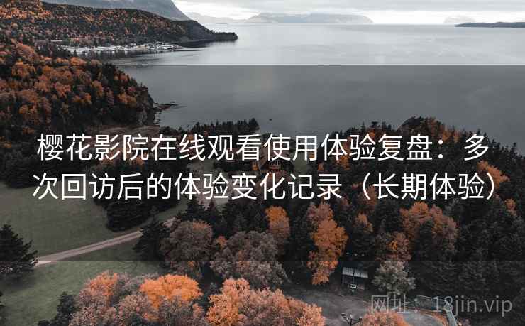 樱花影院在线观看使用体验复盘：多次回访后的体验变化记录（长期体验）