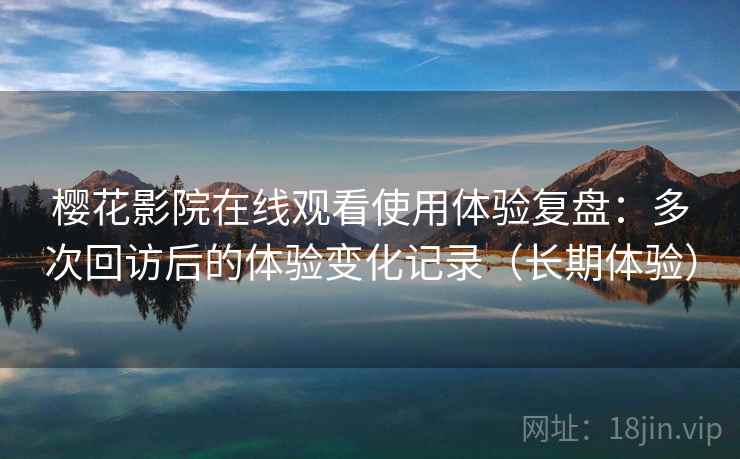樱花影院在线观看使用体验复盘：多次回访后的体验变化记录（长期体验）
